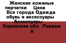 Женские кожаные перчатки. › Цена ­ 700 - Все города Одежда, обувь и аксессуары » Аксессуары   . Кировская обл.,Леваши д.